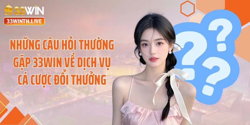 Những câu hỏi thường gặp 33WIN về dịch vụ cá cược đổi thưởng