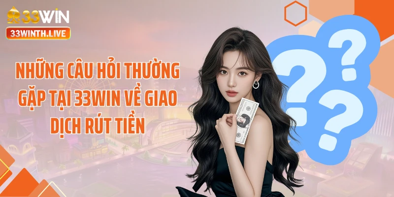 Những câu hỏi thường gặp tại 33WIN về giao dịch rút tiền