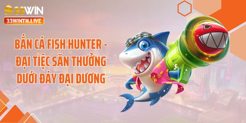 Bắn Cá Fish Hunter - Đại Tiệc Săn Thưởng Dưới Đáy Đại Dương