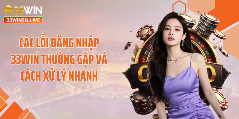 Các lỗi đăng nhập 33WIN thường gặp và cách xử lý nhanh