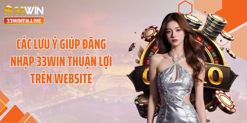 Các lưu ý giúp đăng nhập 33WIN thuận lợi trên website