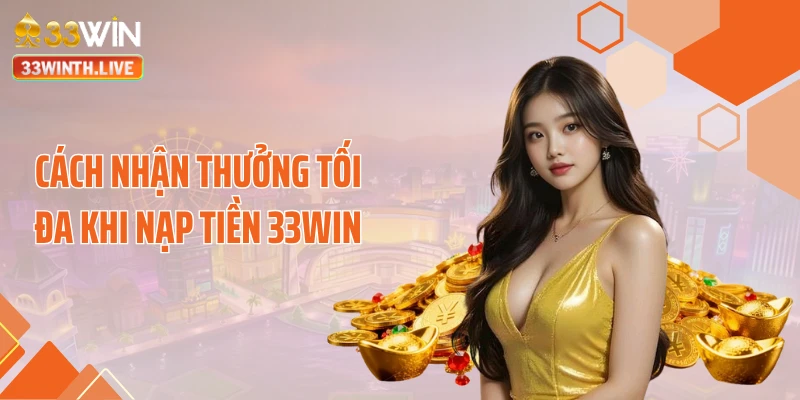 Cách nhận thưởng tối đa khi nạp tiền 33WIN
