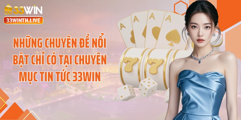 Những chuyên đề nổi bật chỉ có tại chuyên mục tin tức 33WIN