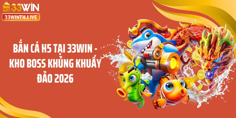 Bắn Cá H5 Tại 33WIN - Kho Boss Khủng Khuấy Đảo 2026