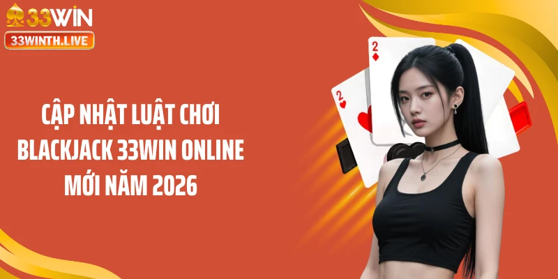 Cập nhật luật chơi blackjack 33WIN online mới năm 2026