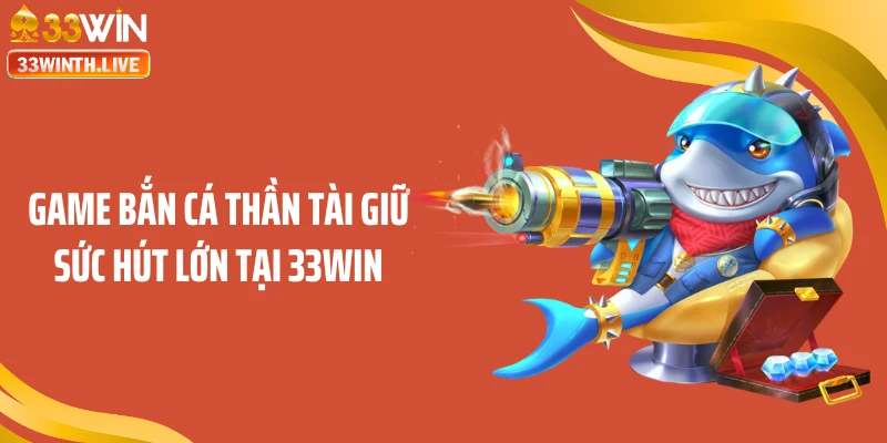 Game bắn cá thần tài giữ sức hút lớn tại 33WIN